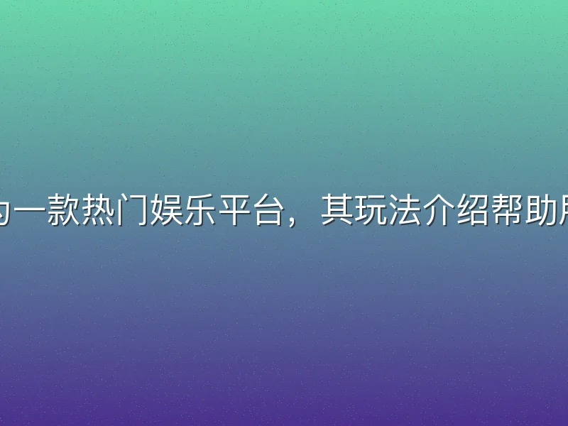 九州酷游作为一款热门娱乐平台，其玩法介绍帮助用户快速上手